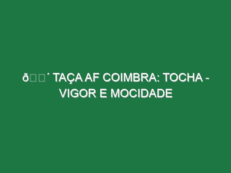 🔴 TAÇA AF COIMBRA: TOCHA – VIGOR E MOCIDADE