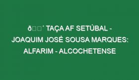 🔴 TAÇA AF SETÚBAL – JOAQUIM JOSÉ SOUSA MARQUES: ALFARIM – ALCOCHETENSE