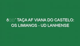 🔴 TAÇA AF VIANA DO CASTELO: OS LIMIANOS – UD LANHENSE