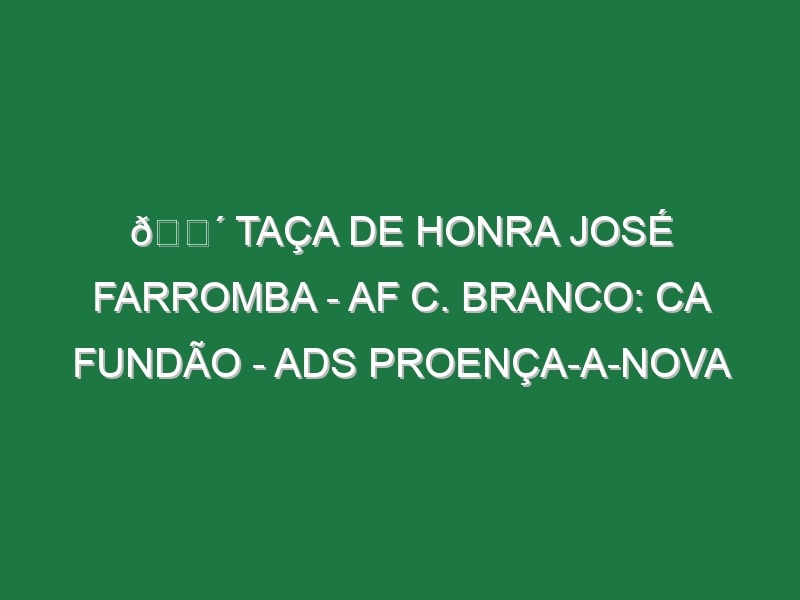 🔴 TAÇA DE HONRA JOSÉ FARROMBA – AF C. BRANCO: CA FUNDÃO – ADS PROENÇA-A-NOVA