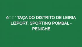 🔴 TAÇA DO DISTRITO DE LEIRIA LIZPORT: SPORTING POMBAL – PENICHE