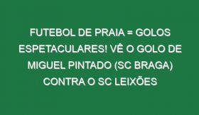 Futebol de praia = Golos espetaculares! Vê o golo de Miguel Pintado (SC Braga) contra o SC Leixões