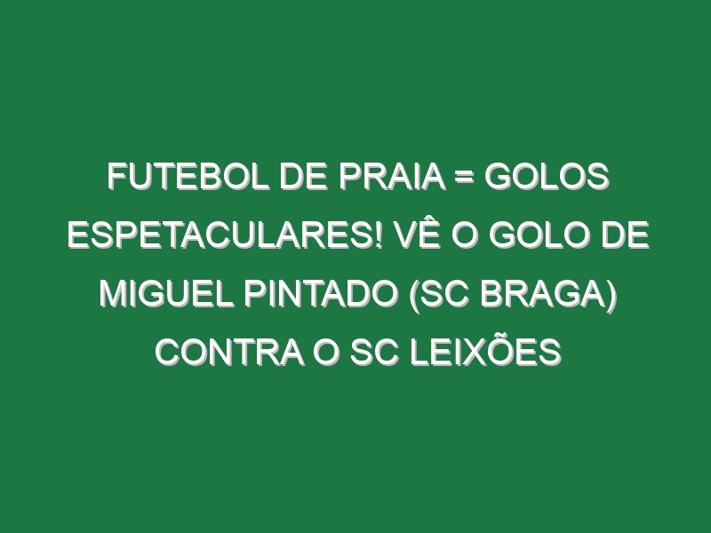 Futebol de praia = Golos espetaculares! Vê o golo de Miguel Pintado (SC Braga) contra o SC Leixões