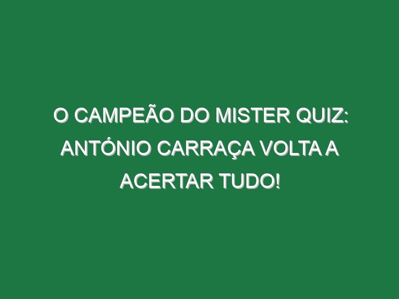 O CAMPEÃO DO MISTER QUIZ: António Carraça volta a acertar TUDO!