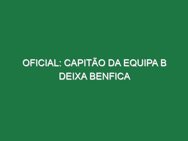 OFICIAL: Capitão da equipa B deixa Benfica