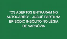 “OS ADEPTOS ENTRARAM NO AUTOCARRO” – Josué partilha episódio insólito no Légia de Varsóvia