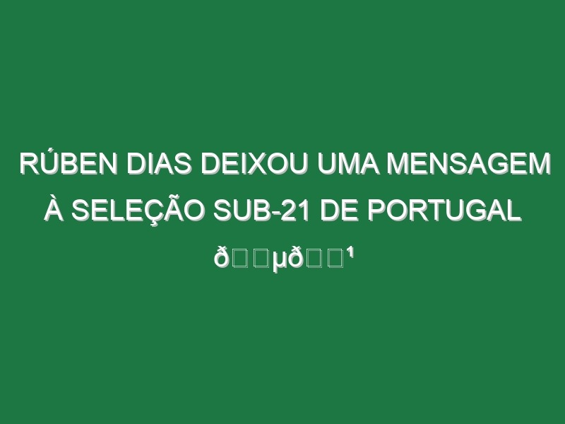 Rúben Dias deixou uma mensagem à Seleção Sub-21 de Portugal 🇵🇹