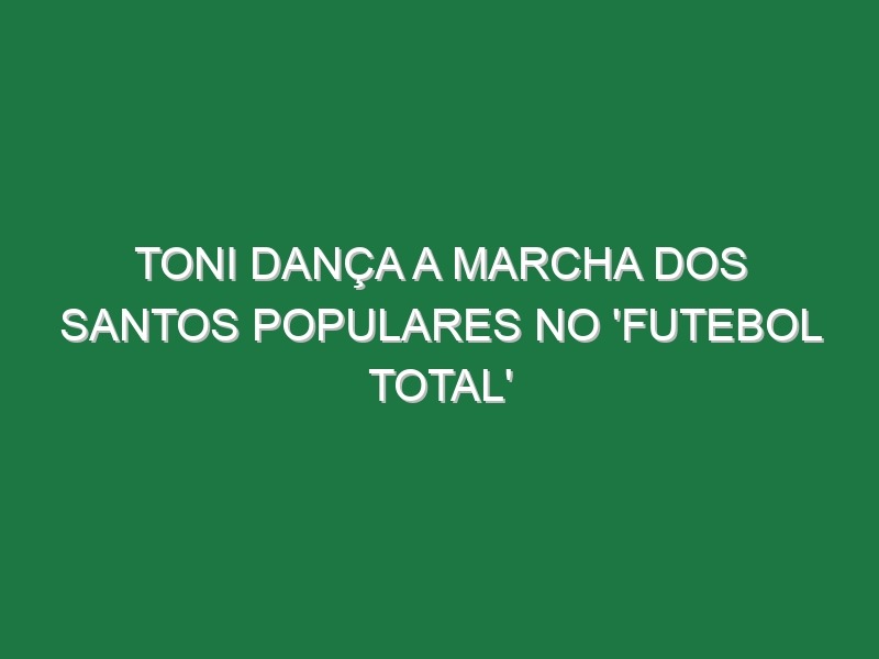 TONI dança a marcha dos SANTOS POPULARES no ‘Futebol Total’