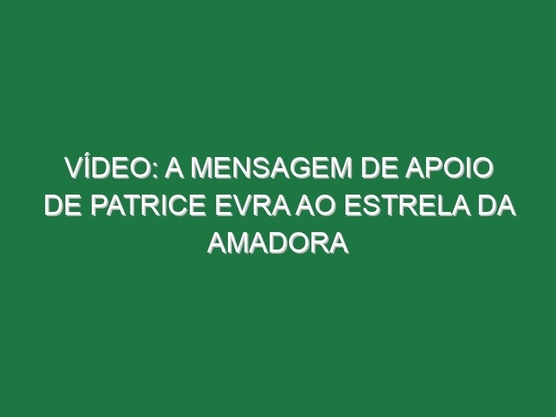 Vídeo: A mensagem de apoio de Patrice Evra ao Estrela da Amadora