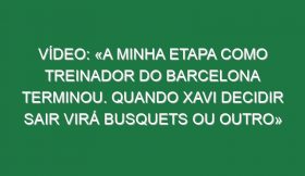 Vídeo: «A minha etapa como treinador do Barcelona terminou. Quando Xavi decidir sair virá Busquets ou outro»