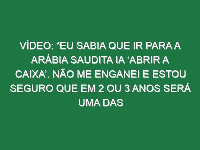 Vídeo: “Eu sabia que ir para a Arábia Saudita ia ‘abrir a caixa’. Não me enganei e estou seguro que em 2 ou 3 anos será uma das ligas mais importantes do mundo. Agora foi Benzema e muitos mais irão”