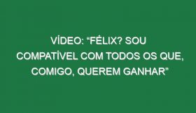 Vídeo: “Félix? Sou compatível com todos os que, comigo, querem ganhar”