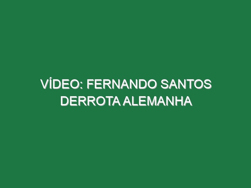 Vídeo: Fernando Santos derrota Alemanha