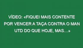 Vídeo: «Fiquei mais contente por vencer a Taça contra o Man Utd do que hoje, mas…»