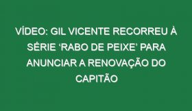 Vídeo: Gil Vicente recorreu à série ‘Rabo de Peixe’ para anunciar a renovação do capitão