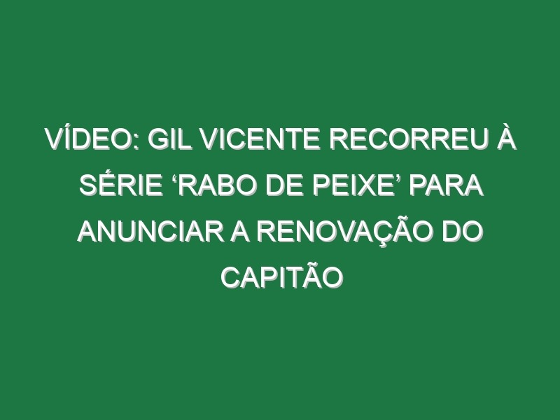 Vídeo: Gil Vicente recorreu à série ‘Rabo de Peixe’ para anunciar a renovação do capitão