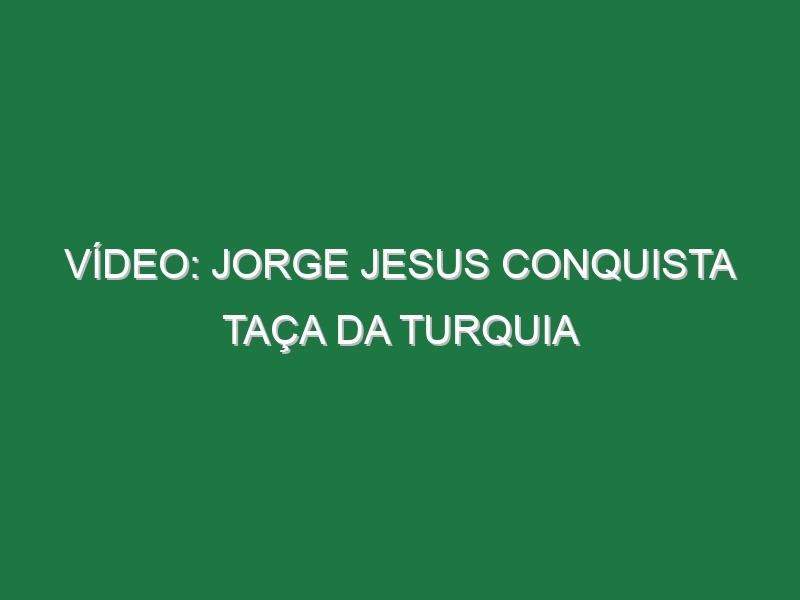 Vídeo: Jorge Jesus conquista Taça da Turquia