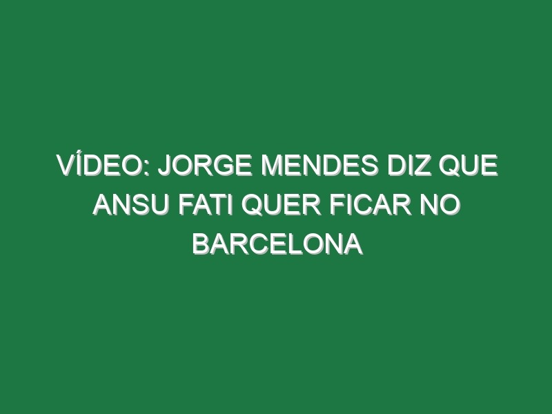 Vídeo: Jorge Mendes diz que Ansu Fati quer ficar no Barcelona