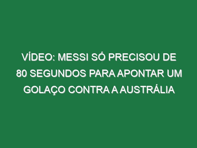 Vídeo: Messi só precisou de 80 segundos para apontar um golaço contra a Austrália