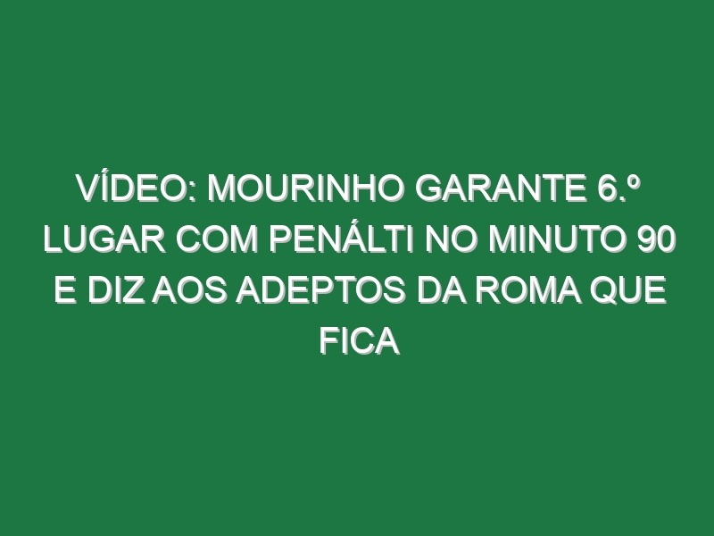 Vídeo: Mourinho garante 6.º lugar com penálti no minuto 90 e diz aos adeptos da Roma que fica