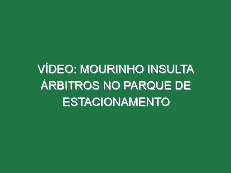 Vídeo: Mourinho insulta árbitros no parque de estacionamento