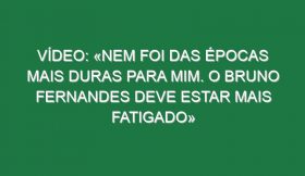 Vídeo: «Nem foi das épocas mais duras para mim. O Bruno Fernandes deve estar mais fatigado»