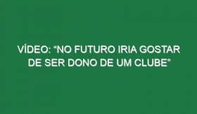 Vídeo: “No futuro iria gostar de ser dono de um clube”