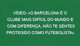 Vídeo: «O Barcelona é o clube mais difícil do Mundo e com diferença, não te sentes protegido como futebolista»