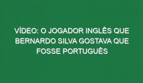 Vídeo: O jogador inglês que Bernardo Silva gostava que fosse português