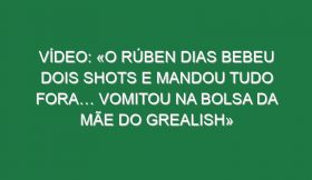 Vídeo: «O Rúben Dias bebeu dois shots e mandou tudo fora… vomitou na bolsa da mãe do Grealish»