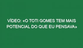 Vídeo: «O Toti Gomes tem mais potencial do que eu pensava»