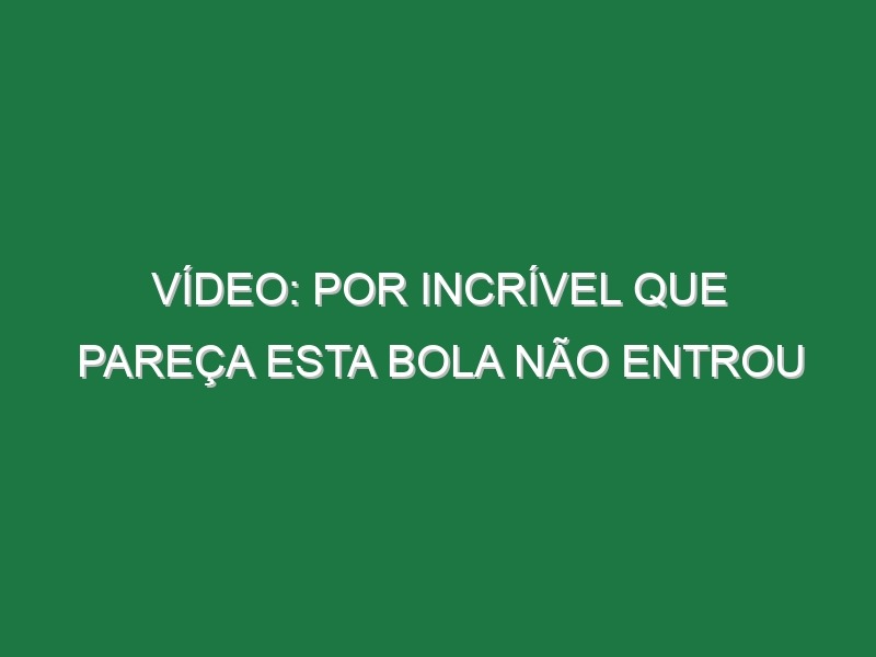 Vídeo: Por incrível que pareça esta bola não entrou