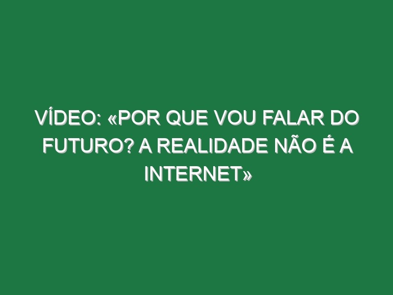 Vídeo: «Por que vou falar do futuro? A realidade não é a internet»