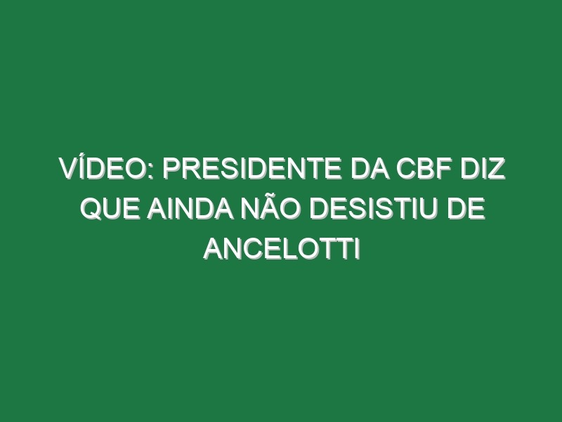 Vídeo: Presidente da CBF diz que ainda não desistiu de Ancelotti