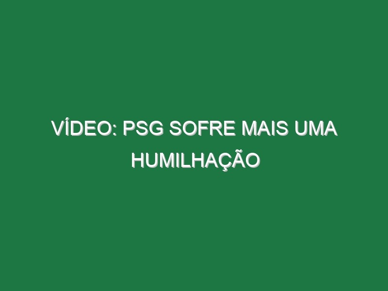 Vídeo: PSG sofre mais uma humilhação