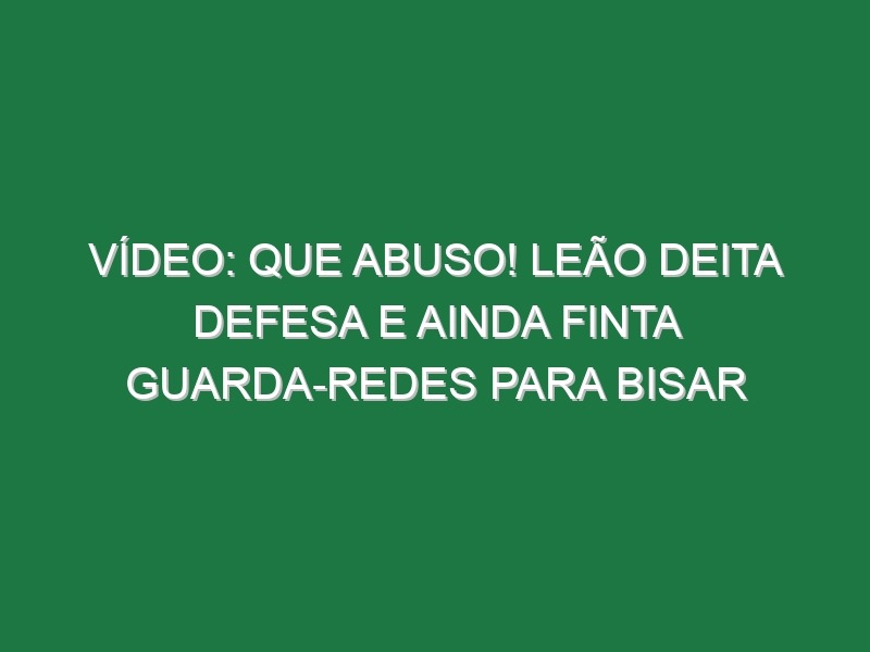 Vídeo: Que abuso! Leão deita defesa e ainda finta guarda-redes para bisar