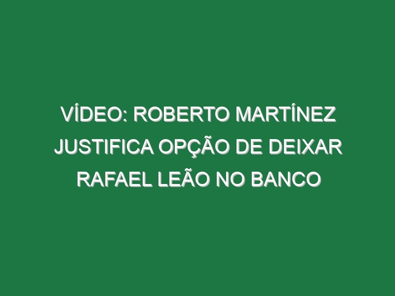 Vídeo: Roberto Martínez justifica opção de deixar Rafael Leão no banco