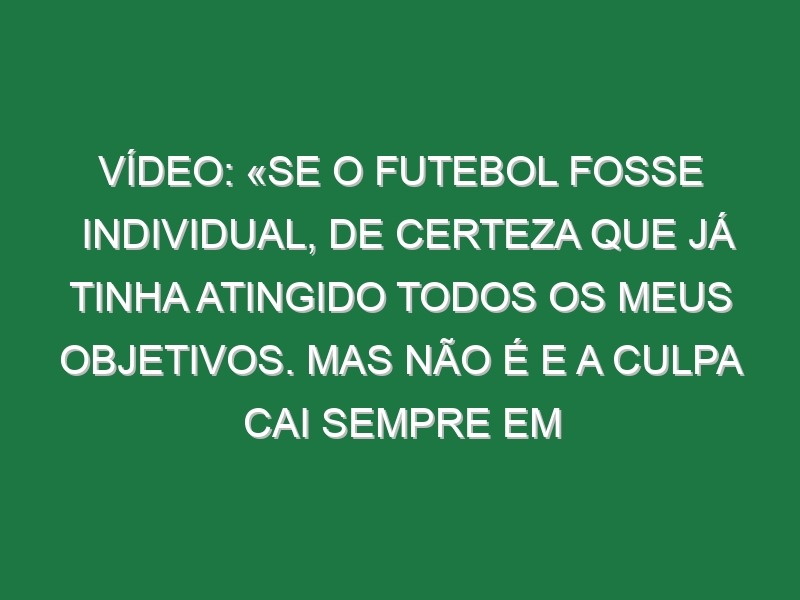 Vídeo: «Se o futebol fosse individual, de certeza que já tinha atingido todos os meus objetivos. Mas não é e a culpa cai sempre em quem tem mais nome. Vimos o caso do Messi, que sofreu na Argentina, mas agora ganhou o Mundial. Por quê? Teve uma equipa que jogou para ele»