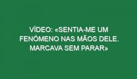 Vídeo: «Sentia-me um fenómeno nas mãos dele. Marcava sem parar»