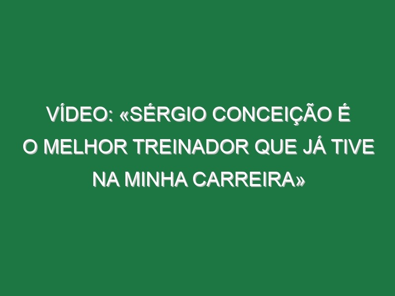 Vídeo: «Sérgio Conceição é o melhor treinador que já tive na minha carreira»