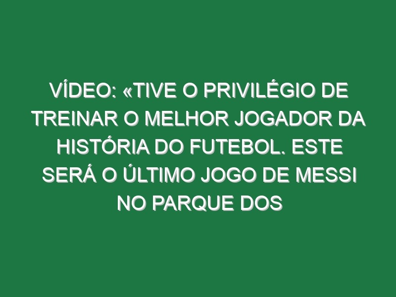 Vídeo: «Tive o privilégio de treinar o melhor jogador da história do futebol. Este será o último jogo de Messi no Parque dos Príncipes»