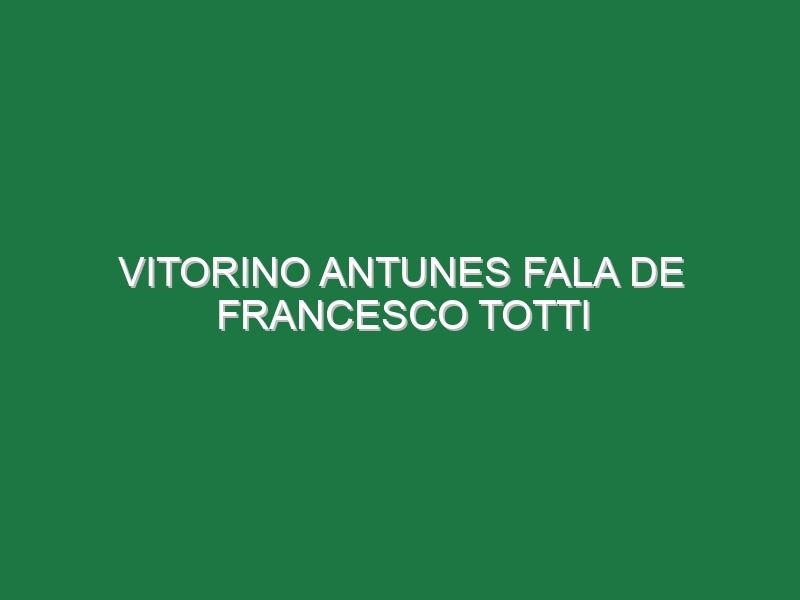 Vitorino Antunes fala de Francesco Totti