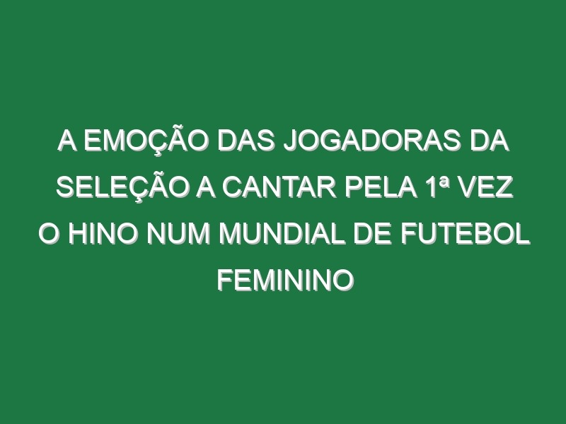 A Emoção Das Jogadoras Da Seleção a Cantar Pela 1ª Vez o Hino Num Mundial De Futebol Feminino