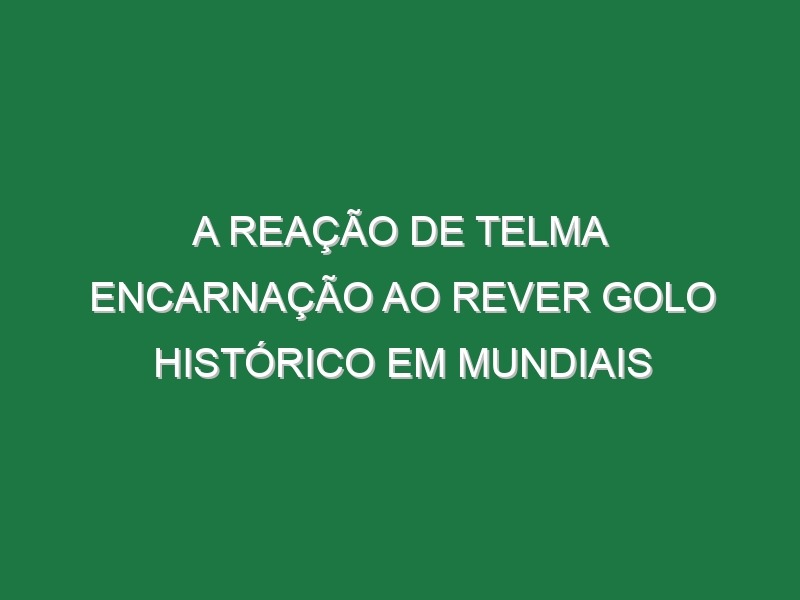 A Reação De Telma Encarnação Ao Rever Golo Histórico Em Mundiais