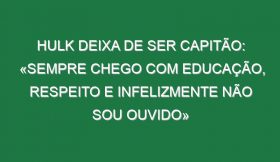 Hulk deixa de ser capitão: «Sempre chego com educação, respeito e infelizmente não sou ouvido»