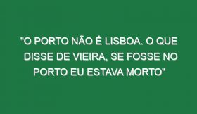 “O Porto não é Lisboa. O que disse de Vieira, se fosse no Porto eu estava morto”