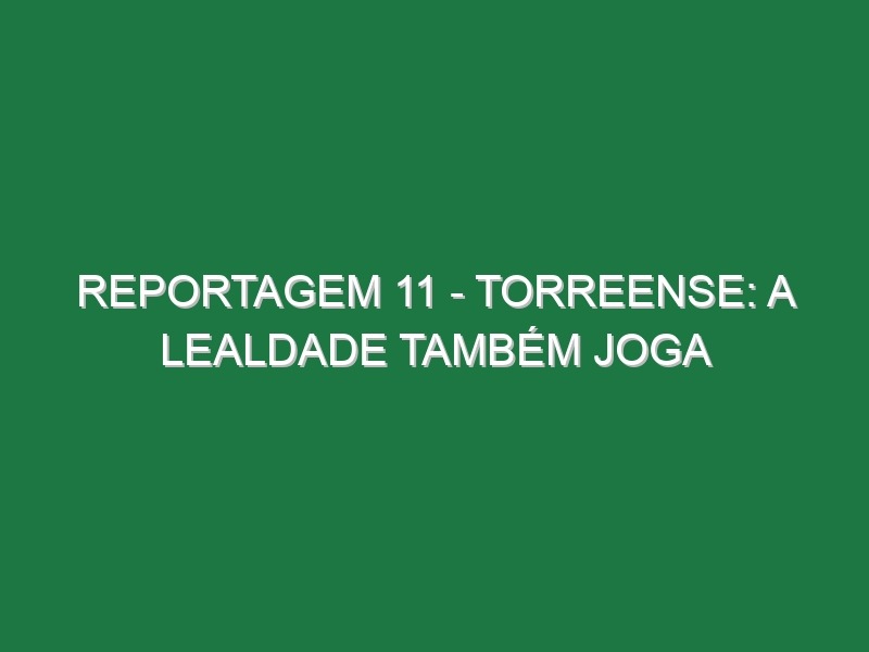 REPORTAGEM 11 – TORREENSE: A LEALDADE TAMBÉM JOGA