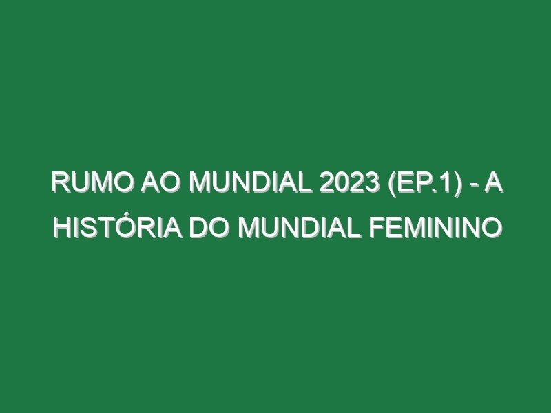 Rumo ao Mundial 2023 (Ep.1) – A história do Mundial Feminino