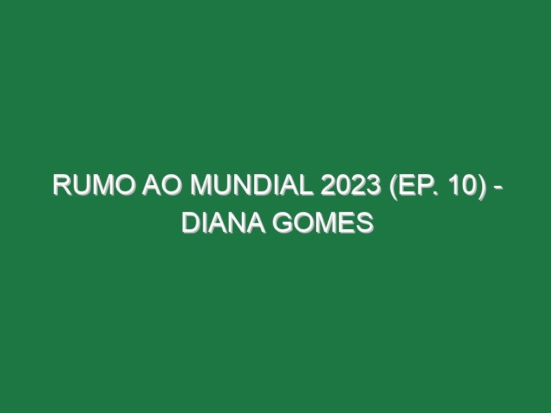 RUMO AO MUNDIAL 2023 (Ep. 10) – Diana Gomes