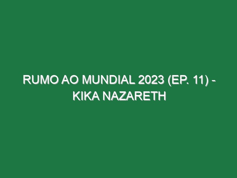 RUMO AO MUNDIAL 2023 (Ep. 11) – Kika Nazareth